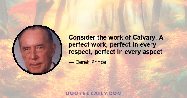 Consider the work of Calvary. A perfect work, perfect in every respect, perfect in every aspect