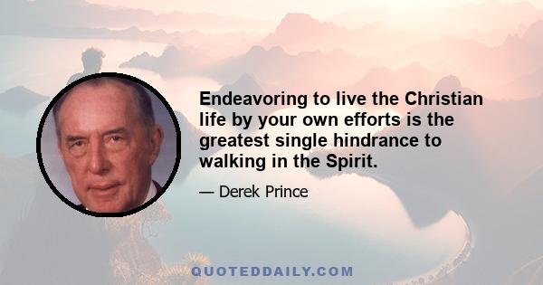 Endeavoring to live the Christian life by your own efforts is the greatest single hindrance to walking in the Spirit.