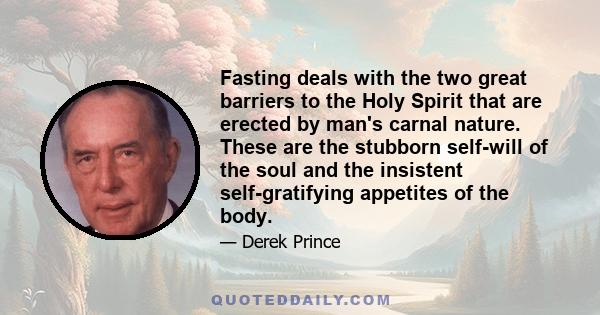 Fasting deals with the two great barriers to the Holy Spirit that are erected by man's carnal nature. These are the stubborn self-will of the soul and the insistent self-gratifying appetites of the body.