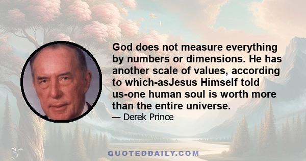 God does not measure everything by numbers or dimensions. He has another scale of values, according to which-asJesus Himself told us-one human soul is worth more than the entire universe.