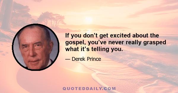 If you don’t get excited about the gospel, you’ve never really grasped what it’s telling you.