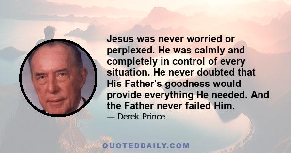 Jesus was never worried or perplexed. He was calmly and completely in control of every situation. He never doubted that His Father's goodness would provide everything He needed. And the Father never failed Him.