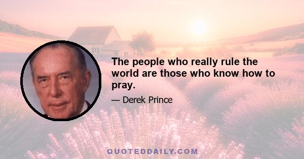 The people who really rule the world are those who know how to pray.