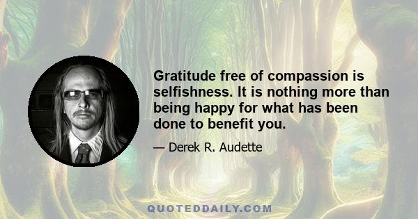 Gratitude free of compassion is selfishness. It is nothing more than being happy for what has been done to benefit you.