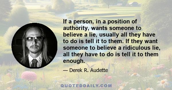 If a person, in a position of authority, wants someone to believe a lie, usually all they have to do is tell it to them. If they want someone to believe a ridiculous lie, all they have to do is tell it to them enough.