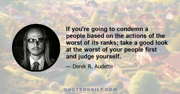 If you're going to condemn a people based on the actions of the worst of its ranks; take a good look at the worst of your people first and judge yourself.