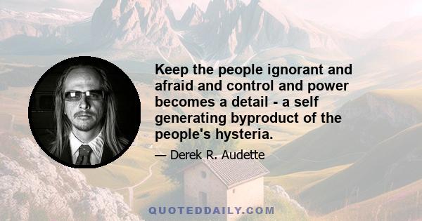 Keep the people ignorant and afraid and control and power becomes a detail - a self generating byproduct of the people's hysteria.