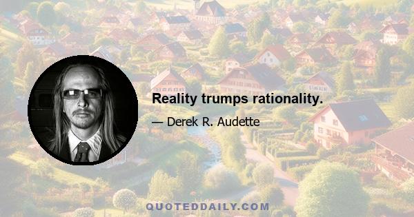 Reality trumps rationality.