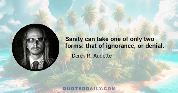 Sanity can take one of only two forms: that of ignorance, or denial.