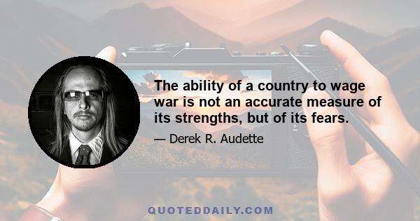 The ability of a country to wage war is not an accurate measure of its strengths, but of its fears.