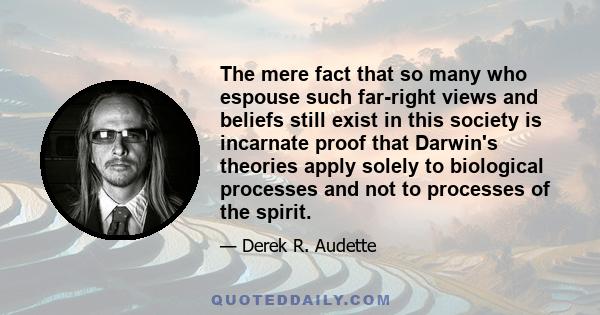 The mere fact that so many who espouse such far-right views and beliefs still exist in this society is incarnate proof that Darwin's theories apply solely to biological processes and not to processes of the spirit.