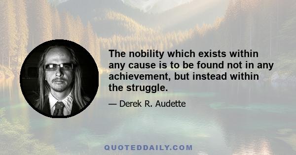 The nobility which exists within any cause is to be found not in any achievement, but instead within the struggle.