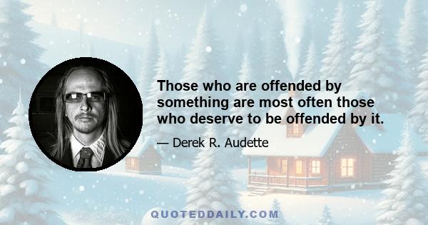 Those who are offended by something are most often those who deserve to be offended by it.