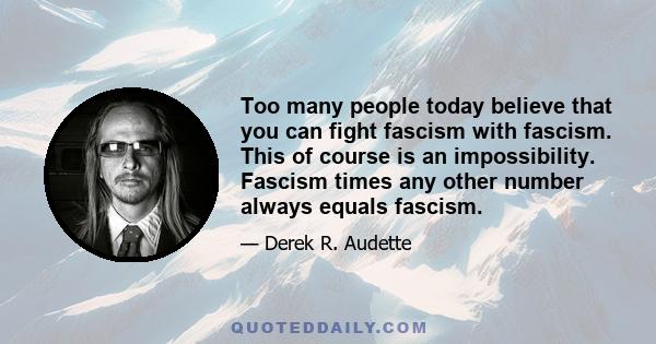 Too many people today believe that you can fight fascism with fascism. This of course is an impossibility. Fascism times any other number always equals fascism.