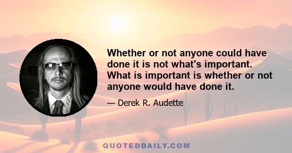 Whether or not anyone could have done it is not what's important. What is important is whether or not anyone would have done it.