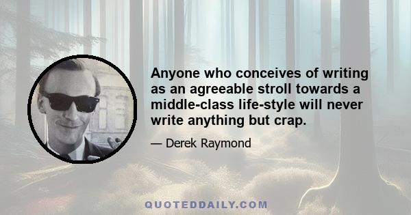 Anyone who conceives of writing as an agreeable stroll towards a middle-class life-style will never write anything but crap.