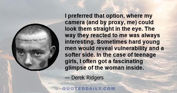 I preferred that option, where my camera (and by proxy, me) could look them straight in the eye. The way they reacted to me was always interesting. Sometimes hard young men would reveal vulnerability and a softer side.