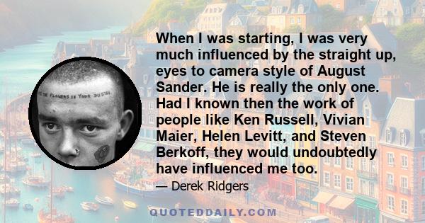 When I was starting, I was very much influenced by the straight up, eyes to camera style of August Sander. He is really the only one. Had I known then the work of people like Ken Russell, Vivian Maier, Helen Levitt, and 