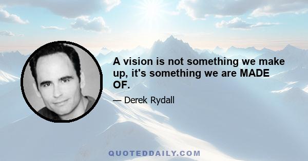 A vision is not something we make up, it's something we are MADE OF.