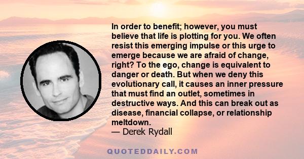 In order to benefit; however, you must believe that life is plotting for you. We often resist this emerging impulse or this urge to emerge because we are afraid of change, right? To the ego, change is equivalent to