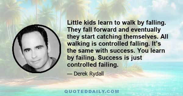 Little kids learn to walk by falling. They fall forward and eventually they start catching themselves. All walking is controlled falling. It’s the same with success. You learn by failing. Success is just controlled