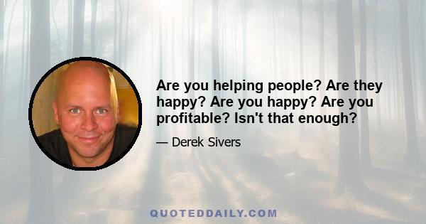 Are you helping people? Are they happy? Are you happy? Are you profitable? Isn't that enough?