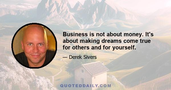 Business is not about money. It's about making dreams come true for others and for yourself.