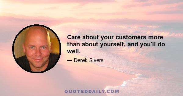 Care about your customers more than about yourself, and you'll do well.