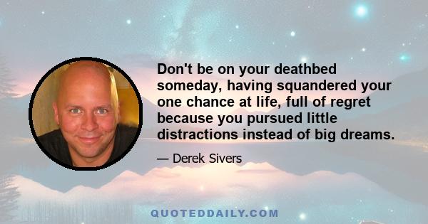 Don't be on your deathbed someday, having squandered your one chance at life, full of regret because you pursued little distractions instead of big dreams.