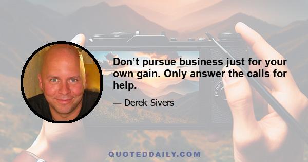 Don’t pursue business just for your own gain. Only answer the calls for help.