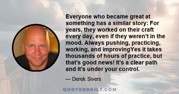 Everyone who became great at something has a similar story: For years, they worked on their craft every day, even if they weren’t in the mood. Always pushing, practicing, working, and improvingYes it takes thousands of