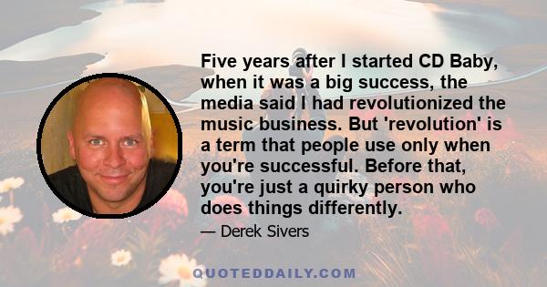 Five years after I started CD Baby, when it was a big success, the media said I had revolutionized the music business. But 'revolution' is a term that people use only when you're successful. Before that, you're just a