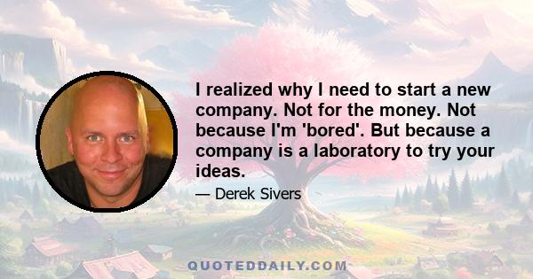 I realized why I need to start a new company. Not for the money. Not because I'm 'bored'. But because a company is a laboratory to try your ideas.