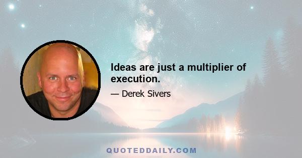 Ideas are just a multiplier of execution.