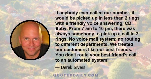 If anybody ever called our number, it would be picked up in less than 2 rings with a friendly voice answering, CD Baby. From 7 am to 10 pm, there was always somebody to pick up a call in 2 rings. No voice mail system;