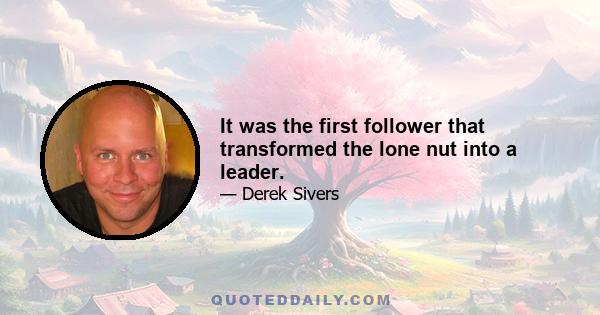 It was the first follower that transformed the lone nut into a leader.