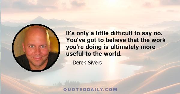 It's only a little difficult to say no. You've got to believe that the work you're doing is ultimately more useful to the world.