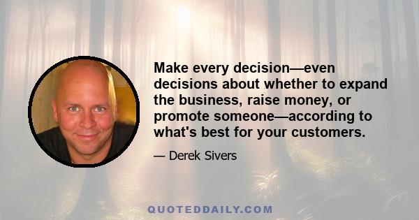 Make every decision—even decisions about whether to expand the business, raise money, or promote someone—according to what's best for your customers.