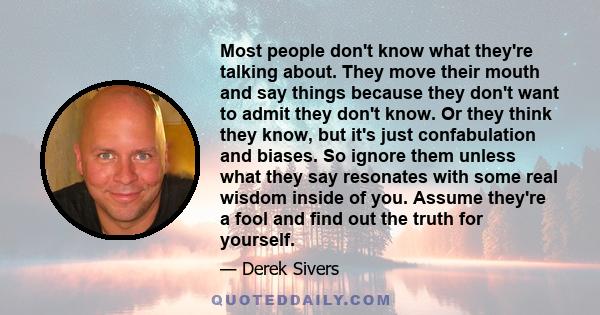 Most people don't know what they're talking about. They move their mouth and say things because they don't want to admit they don't know. Or they think they know, but it's just confabulation and biases. So ignore them