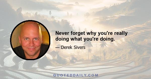 Never forget why you're really doing what you're doing.