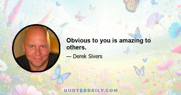 Obvious to you is amazing to others.