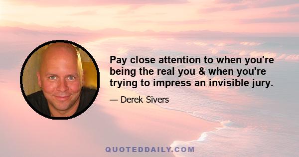 Pay close attention to when you're being the real you & when you're trying to impress an invisible jury.