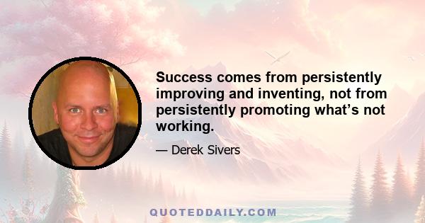 Success comes from persistently improving and inventing, not from persistently promoting what’s not working.