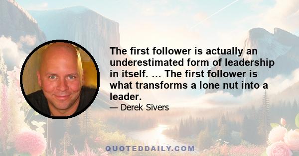 The first follower is actually an underestimated form of leadership in itself. … The first follower is what transforms a lone nut into a leader.