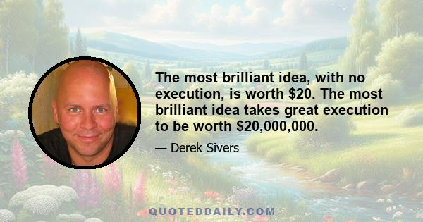 The most brilliant idea, with no execution, is worth $20. The most brilliant idea takes great execution to be worth $20,000,000.