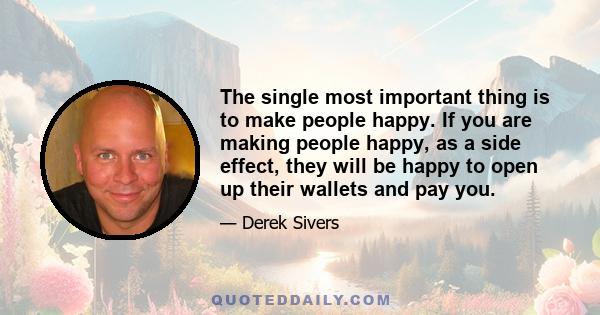 The single most important thing is to make people happy. If you are making people happy, as a side effect, they will be happy to open up their wallets and pay you.