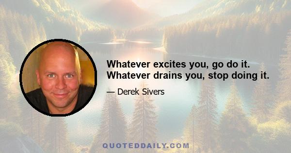 Whatever excites you, go do it. Whatever drains you, stop doing it.