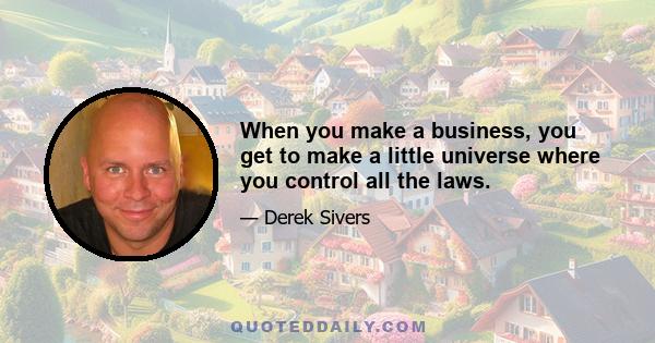 When you make a business, you get to make a little universe where you control all the laws.