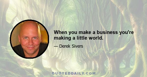 When you make a business you're making a little world.