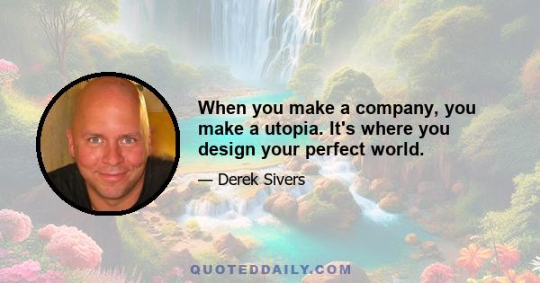 When you make a company, you make a utopia. It's where you design your perfect world.